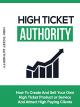 High Ticket Authority: How To Create And Sell Your Own High Ticket Product Or Service And Attract High Paying Clients [OV]